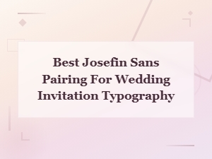 Josefin Sans Pairing Rules for Elegant Wedding Invitations